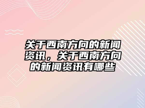 關于西南方向的新聞資訊，關于西南方向的新聞資訊有哪些