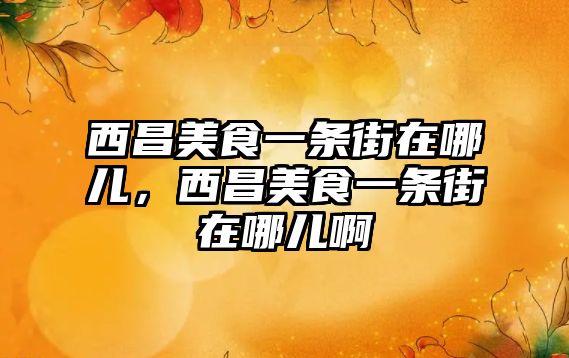 西昌美食一條街在哪兒，西昌美食一條街在哪兒啊