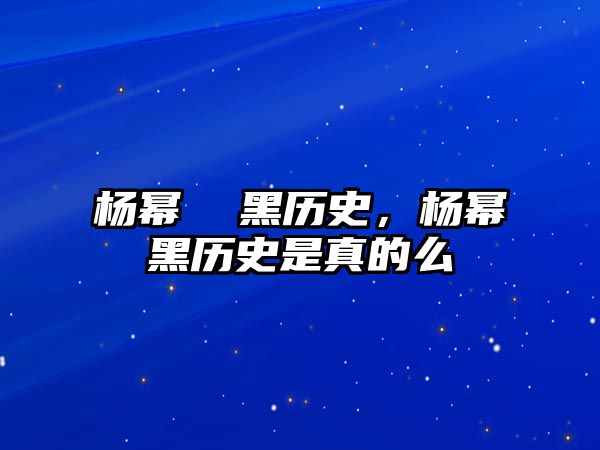 楊冪  黑歷史，楊冪黑歷史是真的么