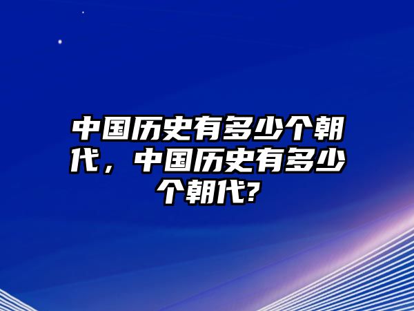 中國(guó)歷史有多少個(gè)朝代，中國(guó)歷史有多少個(gè)朝代?