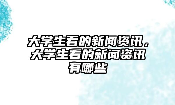 大學生看的新聞資訊，大學生看的新聞資訊有哪些