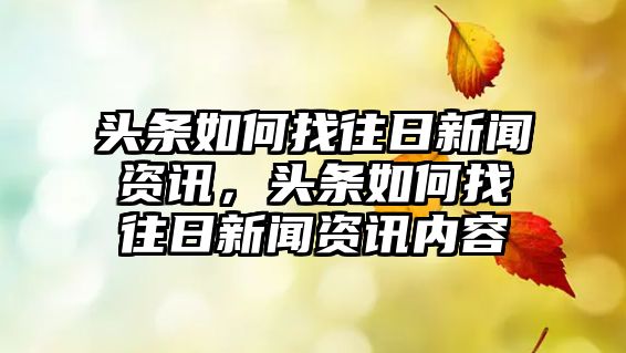 頭條如何找往日新聞資訊，頭條如何找往日新聞資訊內容