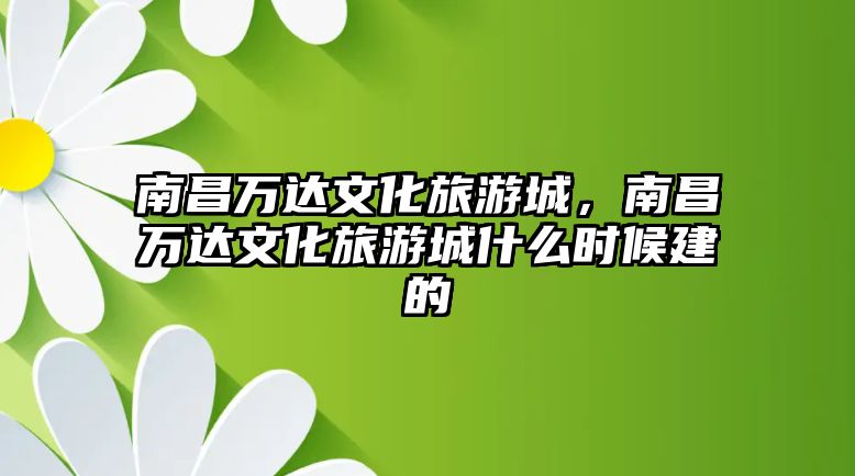 南昌萬達文化旅游城，南昌萬達文化旅游城什么時候建的