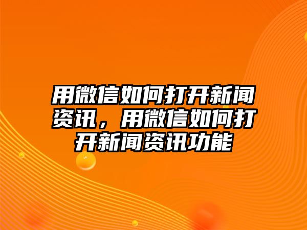 用微信如何打開新聞資訊，用微信如何打開新聞資訊功能
