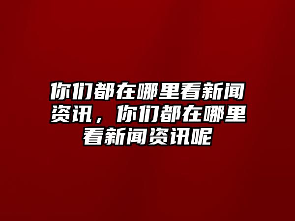 你們都在哪里看新聞資訊，你們都在哪里看新聞資訊呢