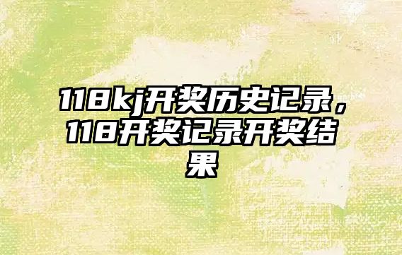 118kj開(kāi)獎(jiǎng)歷史記錄，118開(kāi)獎(jiǎng)記錄開(kāi)獎(jiǎng)結(jié)果