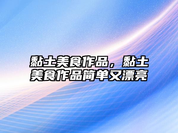 黏土美食作品，黏土美食作品簡單又漂亮