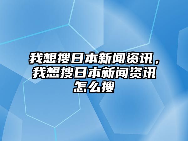 我想搜日本新聞資訊，我想搜日本新聞資訊怎么搜