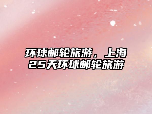 環球郵輪旅游，上海25天環球郵輪旅游