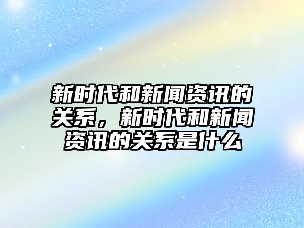 新時代和新聞資訊的關系，新時代和新聞資訊的關系是什么