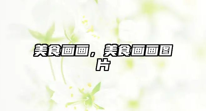 美食畫(huà)畫(huà)，美食畫(huà)畫(huà)圖片