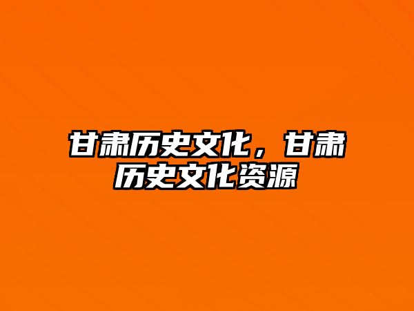 甘肅歷史文化，甘肅歷史文化資源