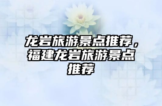 龍巖旅游景點推薦，福建龍巖旅游景點推薦