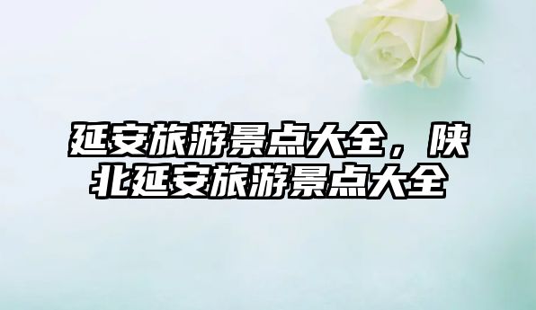 延安旅游景點大全，陜北延安旅游景點大全