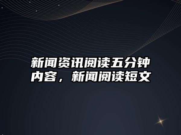 新聞資訊閱讀五分鐘內(nèi)容，新聞閱讀短文