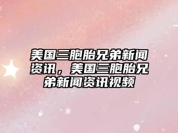 美國三胞胎兄弟新聞資訊，美國三胞胎兄弟新聞資訊視頻