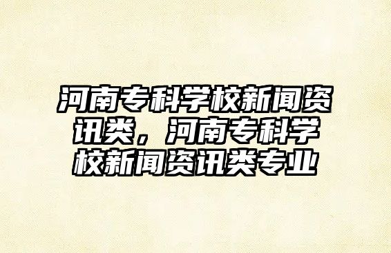 河南專科學校新聞資訊類，河南專科學校新聞資訊類專業