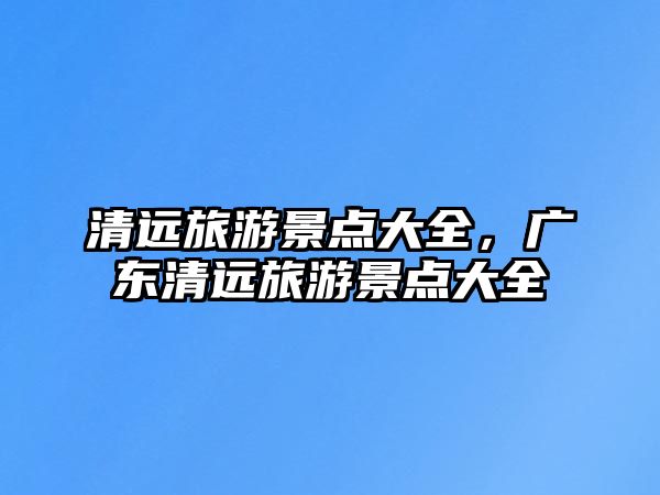 清遠旅游景點大全，廣東清遠旅游景點大全