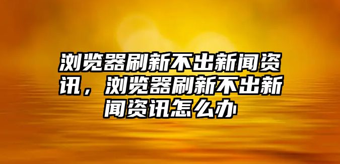 瀏覽器刷新不出新聞資訊，瀏覽器刷新不出新聞資訊怎么辦