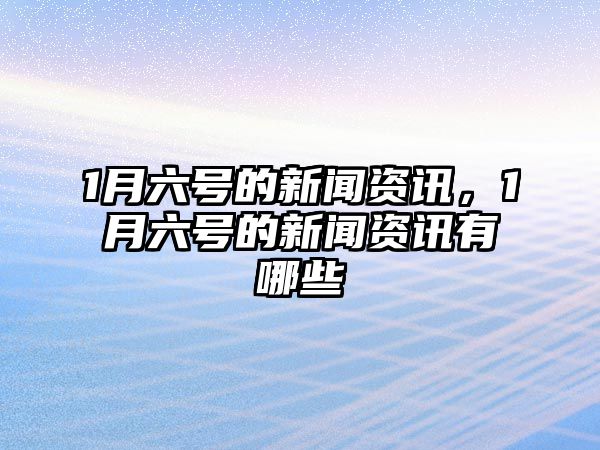 1月六號的新聞資訊，1月六號的新聞資訊有哪些