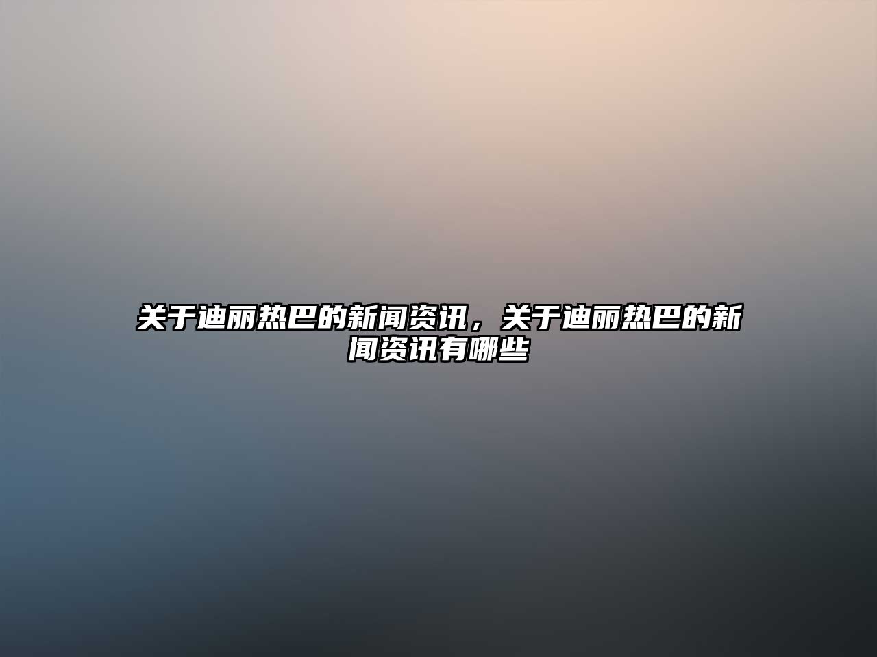 關于迪麗熱巴的新聞資訊，關于迪麗熱巴的新聞資訊有哪些