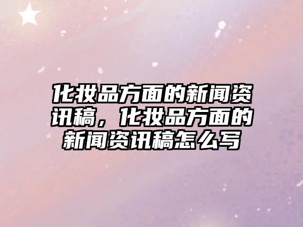 化妝品方面的新聞資訊稿，化妝品方面的新聞資訊稿怎么寫