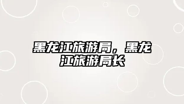 黑龍江旅游局，黑龍江旅游局長