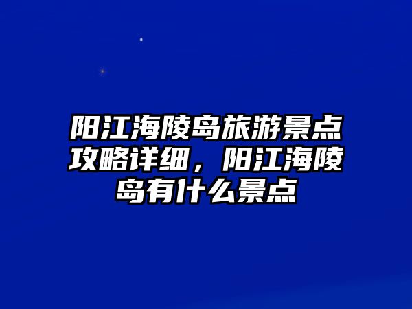 陽江海陵島旅游景點攻略詳細，陽江海陵島有什么景點