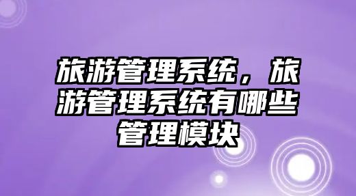 旅游管理系統，旅游管理系統有哪些管理模塊