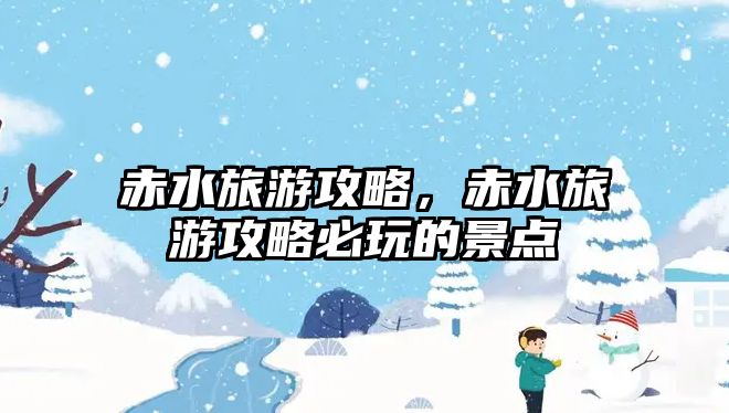 赤水旅游攻略，赤水旅游攻略必玩的景點