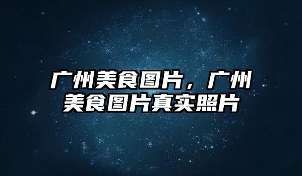 廣州美食圖片，廣州美食圖片真實(shí)照片