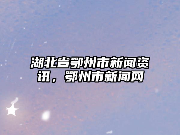 湖北省鄂州市新聞資訊，鄂州市新聞網(wǎng)