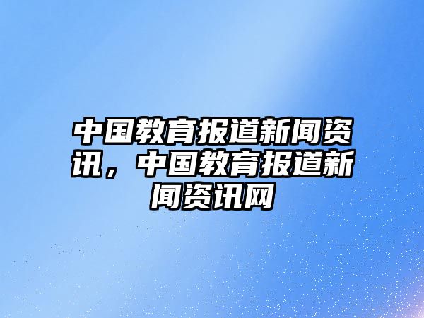 中國教育報道新聞資訊，中國教育報道新聞資訊網