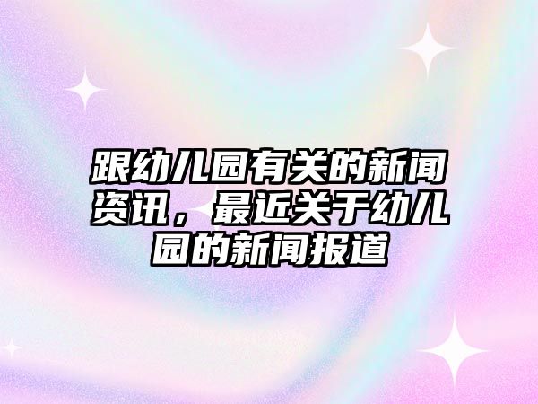 跟幼兒園有關的新聞資訊，最近關于幼兒園的新聞報道