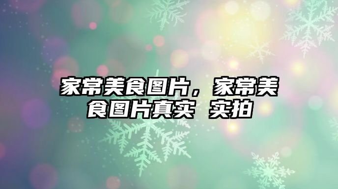 家常美食圖片，家常美食圖片真實 實拍