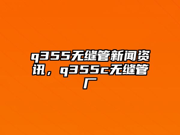 q355無縫管新聞資訊，q355c無縫管廠