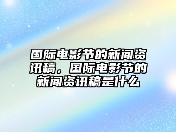 國際電影節(jié)的新聞資訊稿，國際電影節(jié)的新聞資訊稿是什么