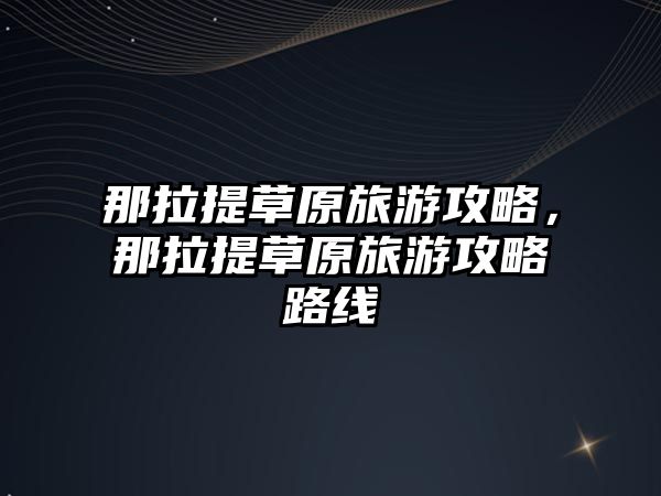 那拉提草原旅游攻略，那拉提草原旅游攻略路線