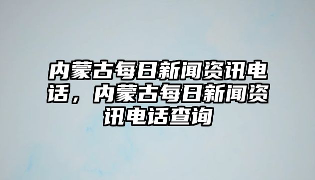 內(nèi)蒙古每日新聞資訊電話，內(nèi)蒙古每日新聞資訊電話查詢