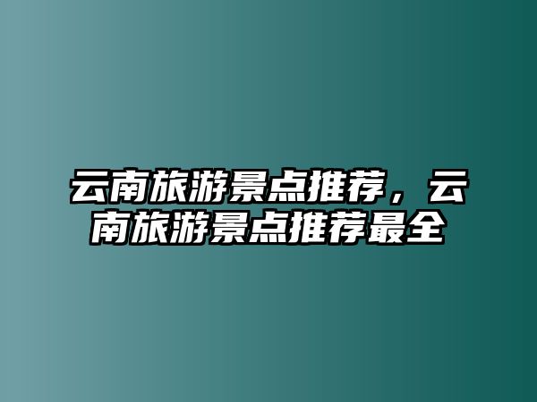 云南旅游景點推薦，云南旅游景點推薦最全