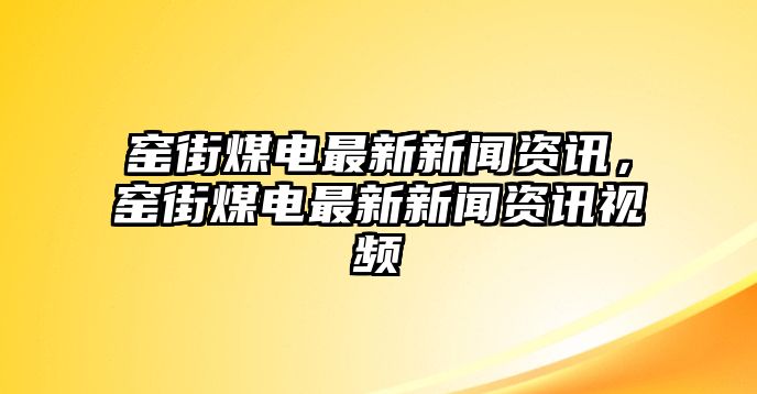 窯街煤電最新新聞資訊，窯街煤電最新新聞資訊視頻