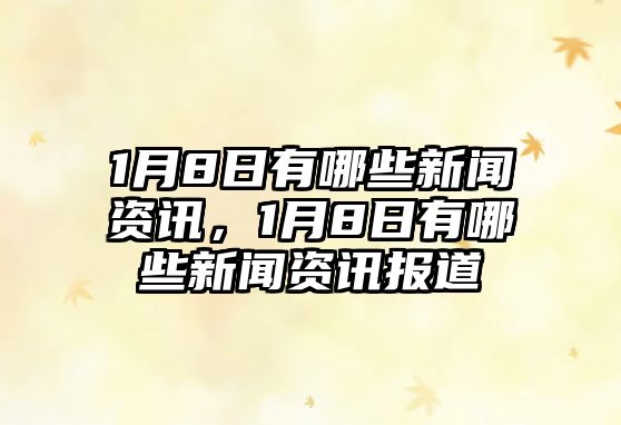 1月8日有哪些新聞資訊，1月8日有哪些新聞資訊報道
