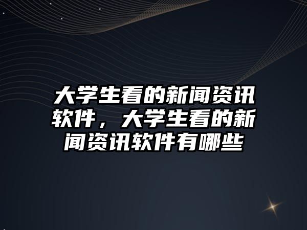 大學生看的新聞資訊軟件，大學生看的新聞資訊軟件有哪些