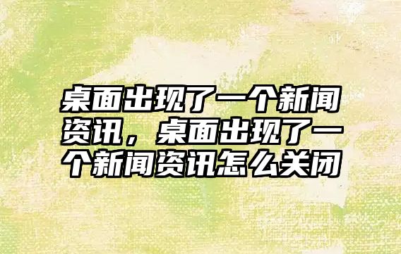 桌面出現了一個新聞資訊，桌面出現了一個新聞資訊怎么關閉