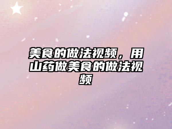美食的做法視頻，用山藥做美食的做法視頻