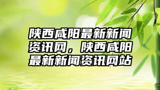 陜西咸陽最新新聞資訊網，陜西咸陽最新新聞資訊網站