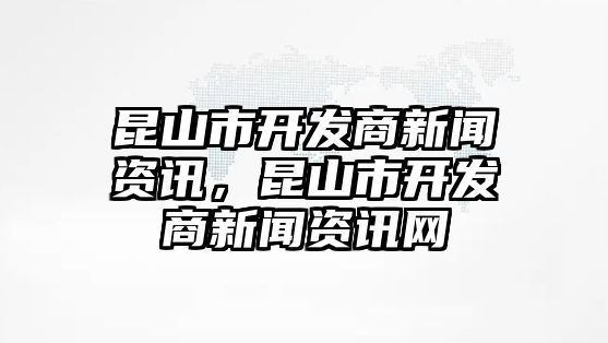 昆山市開發商新聞資訊，昆山市開發商新聞資訊網