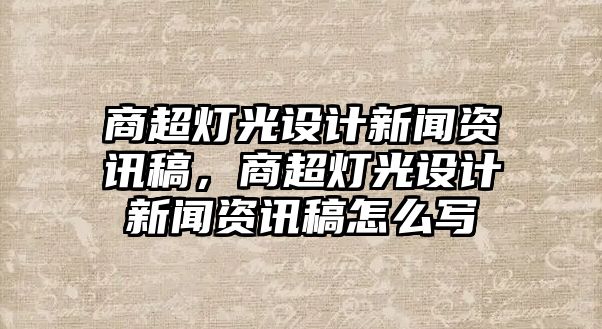 商超燈光設計新聞資訊稿，商超燈光設計新聞資訊稿怎么寫