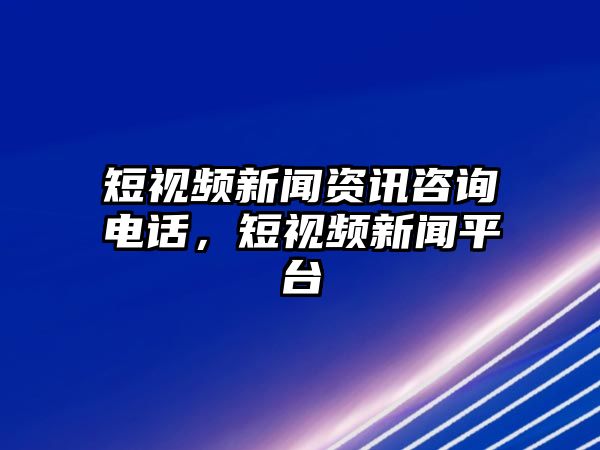 短視頻新聞資訊咨詢電話，短視頻新聞平臺