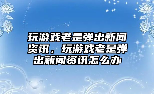 玩游戲老是彈出新聞資訊，玩游戲老是彈出新聞資訊怎么辦
